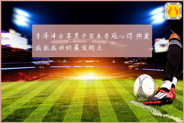 李泽洋分享男子百米夺冠心得 热爱成就成功的最佳起点