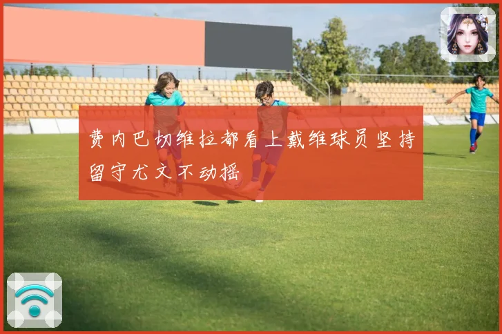 费内巴切维拉都看上戴维球员坚持留守尤文不动摇