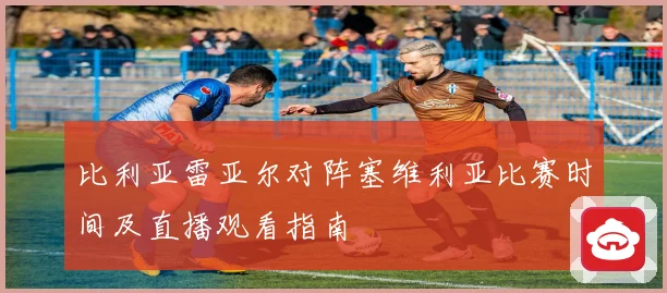 比利亚雷亚尔对阵塞维利亚比赛时间及直播观看指南