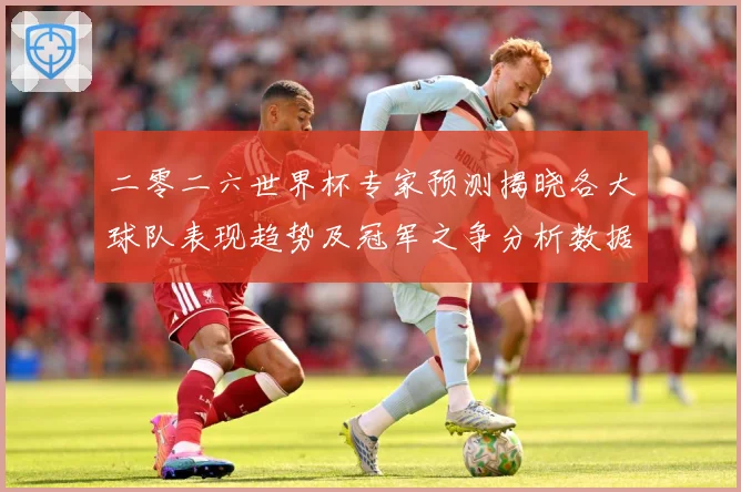 二零二六世界杯专家预测揭晓各大球队表现趋势及冠军之争分析数据研判