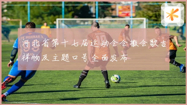 河北省第十七届运动会会徽会歌吉祥物及主题口号全面发布