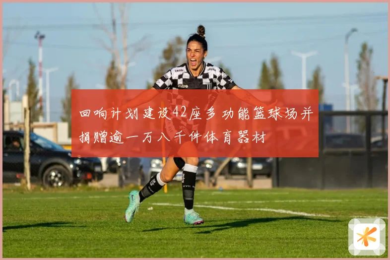 回响计划建设42座多功能篮球场并捐赠逾一万八千件体育器材