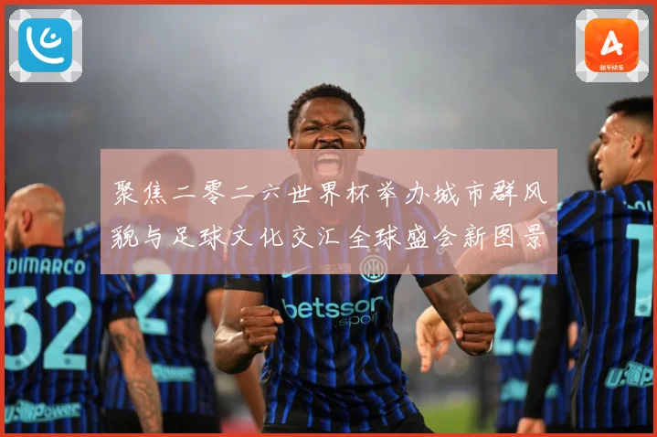 聚焦二零二六世界杯举办城市群风貌与足球文化交汇全球盛会新图景赛事前瞻