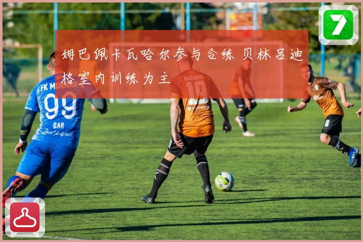 姆巴佩卡瓦哈尔参与合练 贝林吕迪格室内训练为主