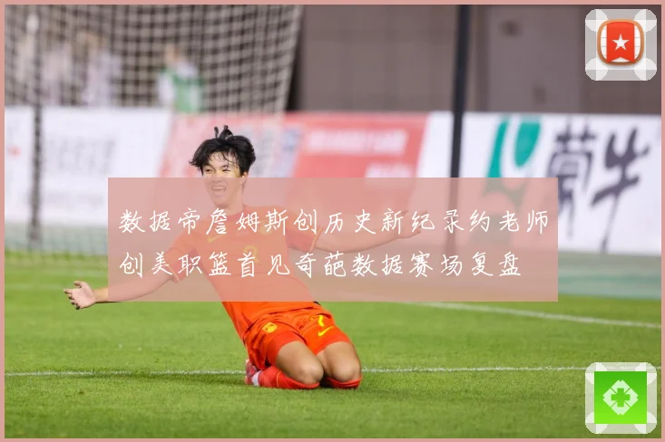 数据帝詹姆斯创历史新纪录约老师创美职篮首见奇葩数据赛场复盘