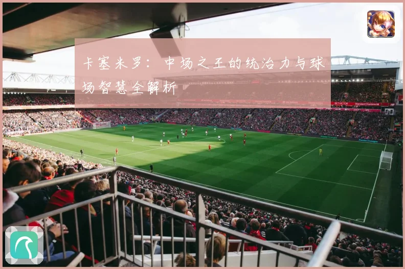 卡塞米罗：中场之王的统治力与球场智慧全解析
