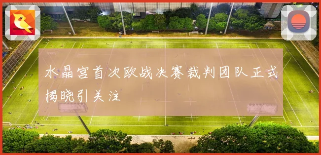 水晶宫首次欧战决赛裁判团队正式揭晓引关注