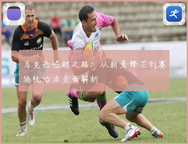 马克西崛起之路：从新秀锋芒到赛场统治力全面解析