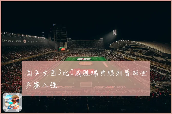 国乒女团3比0战胜瑞典顺利晋级世乒赛八强