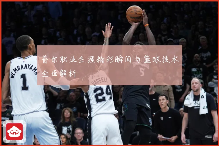 普尔职业生涯精彩瞬间与篮球技术全面解析