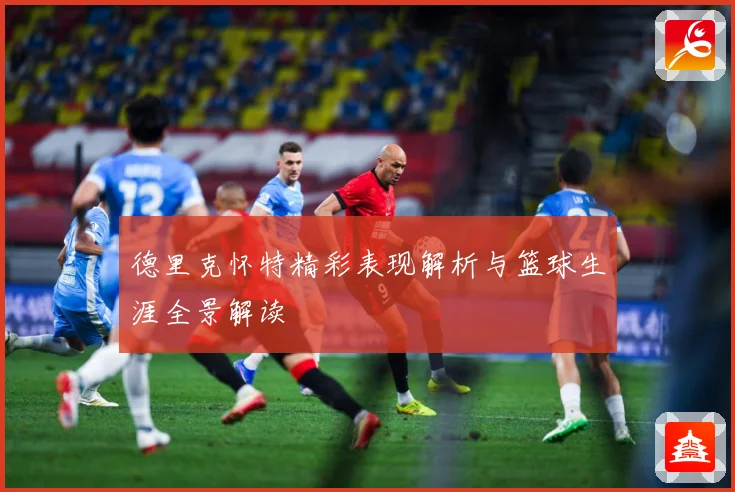 德里克怀特精彩表现解析与篮球生涯全景解读