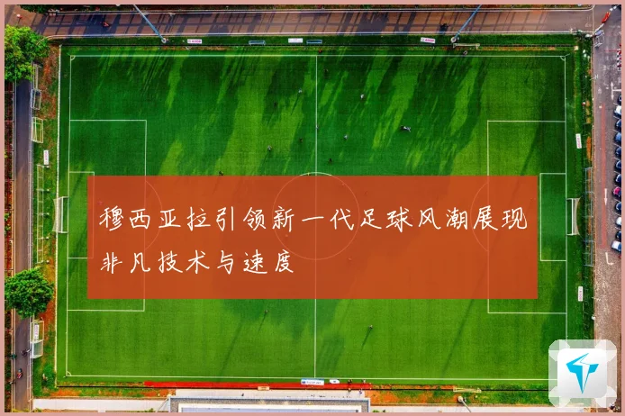 穆西亚拉引领新一代足球风潮展现非凡技术与速度