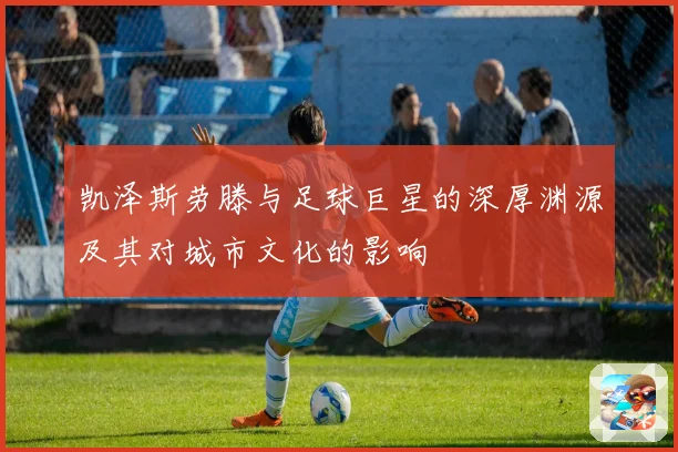 凯泽斯劳滕与足球巨星的深厚渊源及其对城市文化的影响
