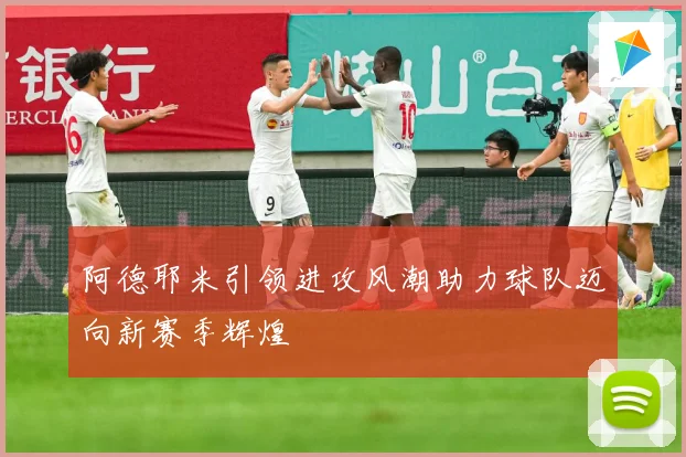 阿德耶米引领进攻风潮助力球队迈向新赛季辉煌