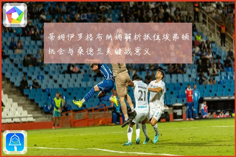 蒂姆伊罗格布纳姆解析抓住埃弗顿机会与桑德兰关键战意义