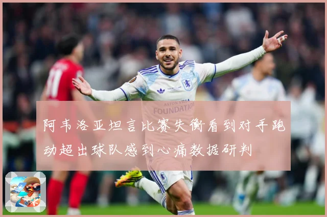 阿韦洛亚坦言比赛失衡看到对手跑动超出球队感到心痛数据研判