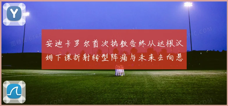 安迪卡罗尔首次执教告终从达根汉姆下课折射转型阵痛与未来去向悬念