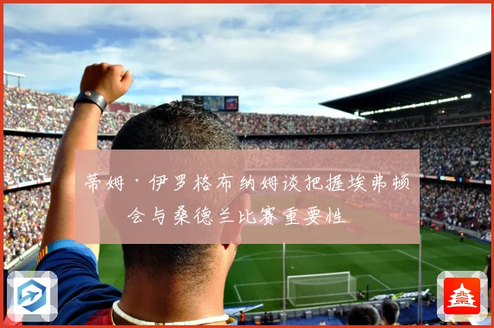 蒂姆·伊罗格布纳姆谈把握埃弗顿机会与桑德兰比赛重要性