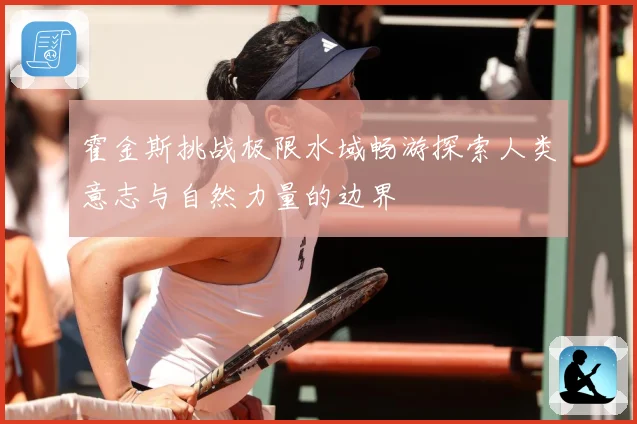 霍金斯挑战极限水域畅游探索人类意志与自然力量的边界