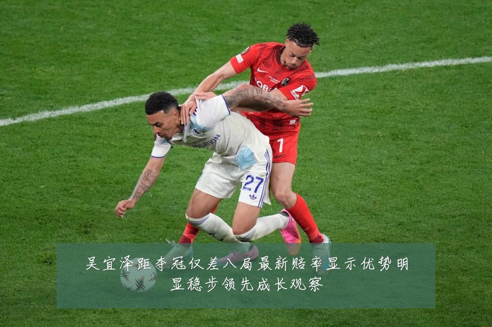 吴宜泽距夺冠仅差八局最新赔率显示优势明显稳步领先成长观察