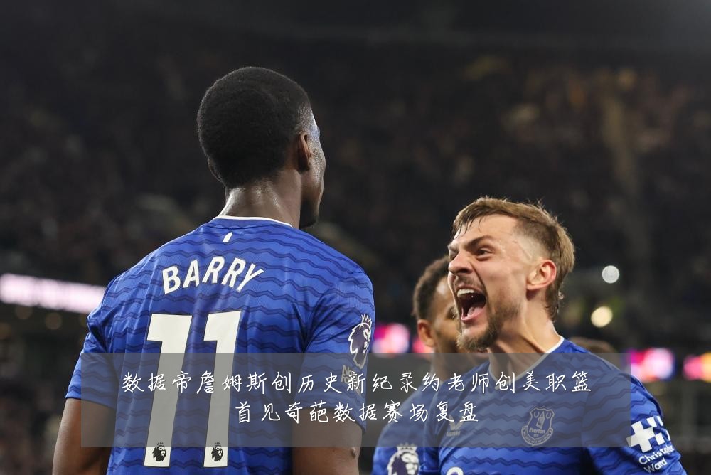 数据帝詹姆斯创历史新纪录约老师创美职篮首见奇葩数据赛场复盘