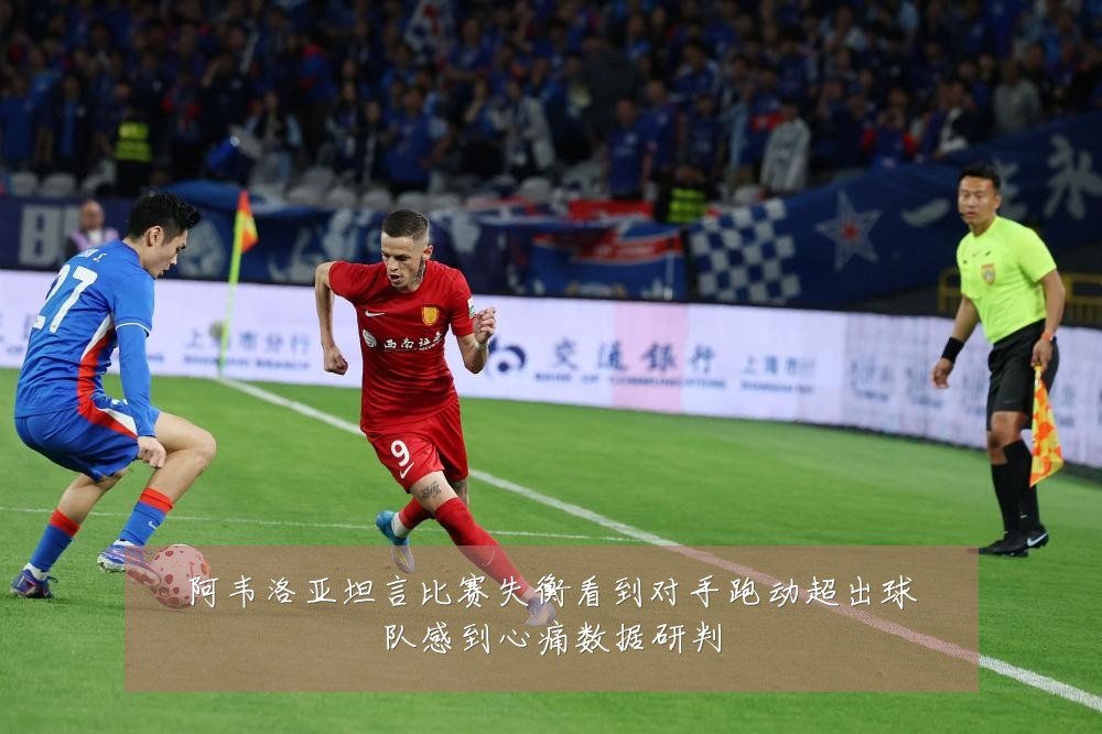 阿韦洛亚坦言比赛失衡看到对手跑动超出球队感到心痛数据研判